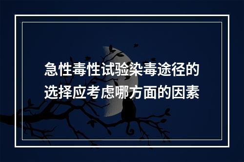 急性毒性试验染毒途径的选择应考虑哪方面的因素