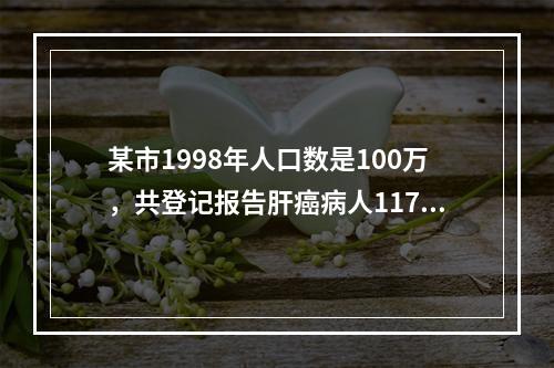 某市1998年人口数是100万，共登记报告肝癌病人117例，