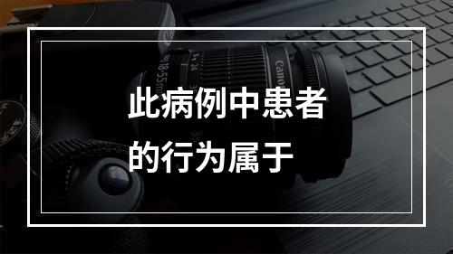 此病例中患者的行为属于