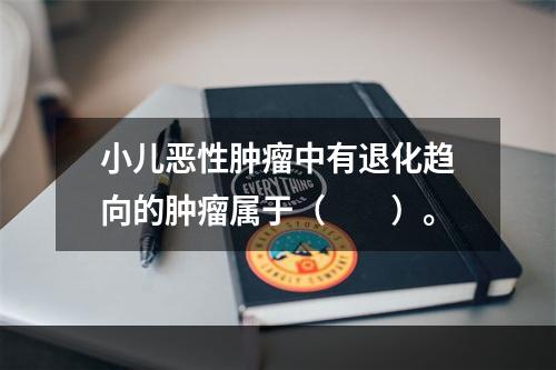 小儿恶性肿瘤中有退化趋向的肿瘤属于（　　）。