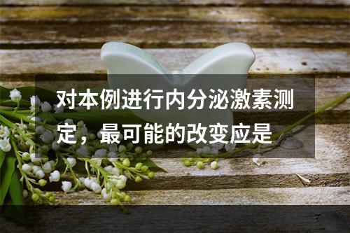 对本例进行内分泌激素测定，最可能的改变应是