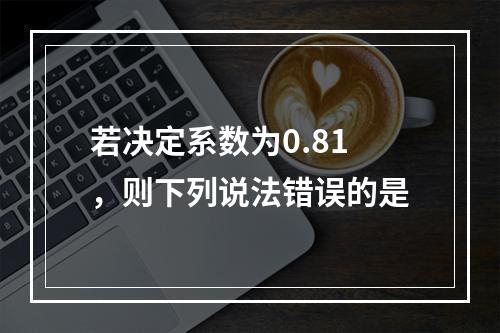 若决定系数为0.81，则下列说法错误的是