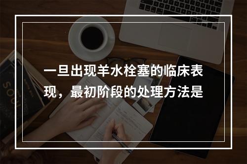 一旦出现羊水栓塞的临床表现，最初阶段的处理方法是