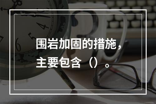 围岩加固的措施，主要包含（）。