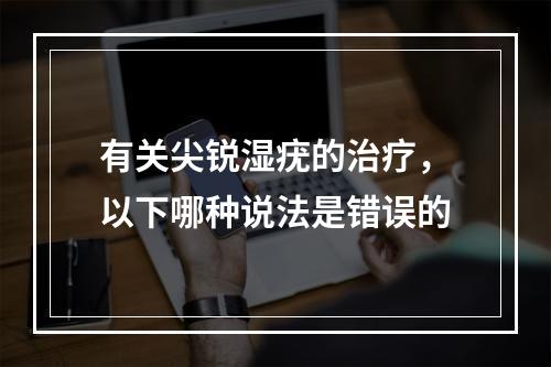 有关尖锐湿疣的治疗，以下哪种说法是错误的