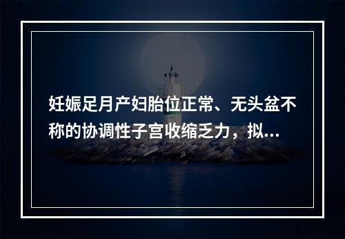 妊娠足月产妇胎位正常、无头盆不称的协调性子宫收缩乏力，拟静滴