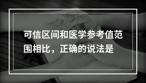 可信区间和医学参考值范围相比，正确的说法是