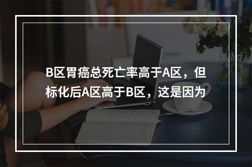 B区胃癌总死亡率高于A区，但标化后A区高于B区，这是因为