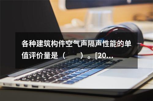 各种建筑构件空气声隔声性能的单值评价量是（　　）。[201