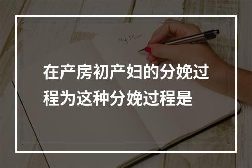 在产房初产妇的分娩过程为这种分娩过程是