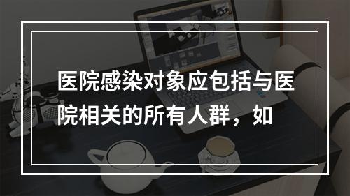 医院感染对象应包括与医院相关的所有人群，如