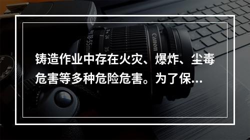 铸造作业中存在火灾、爆炸、尘毒危害等多种危险危害。为了保障铸