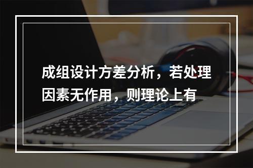 成组设计方差分析，若处理因素无作用，则理论上有