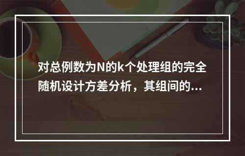 对总例数为N的k个处理组的完全随机设计方差分析，其组间的自由