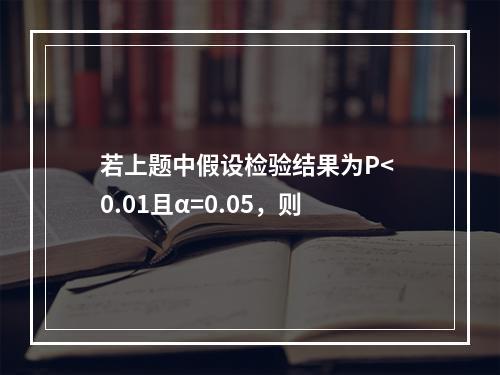 若上题中假设检验结果为P< 0.01且α=0.05，则