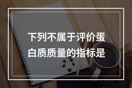 下列不属于评价蛋白质质量的指标是