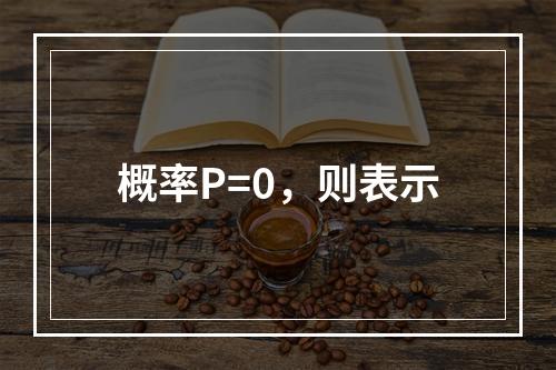 概率P=0，则表示