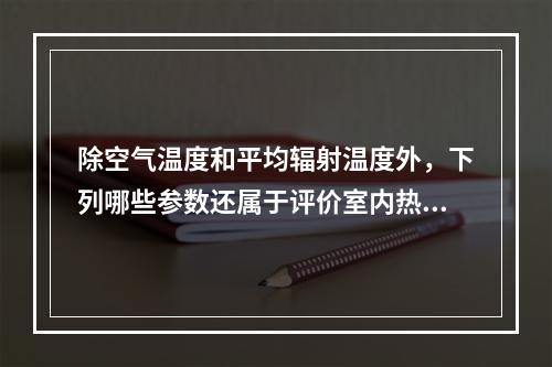 除空气温度和平均辐射温度外，下列哪些参数还属于评价室内热环