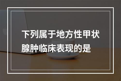 下列属于地方性甲状腺肿临床表现的是