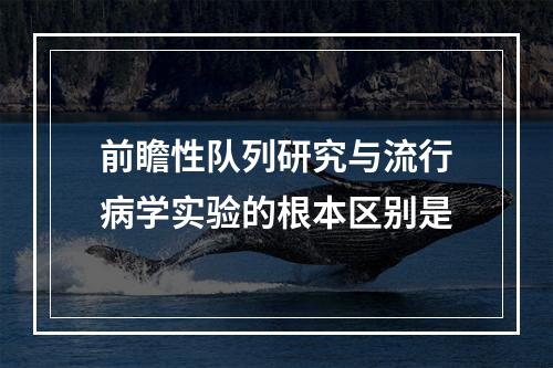 前瞻性队列研究与流行病学实验的根本区别是