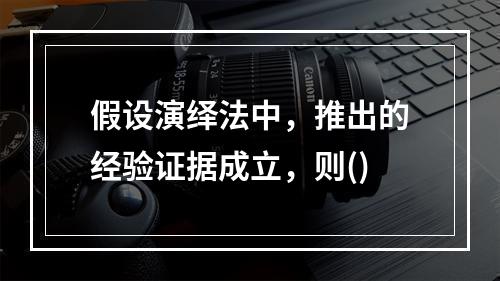 假设演绎法中，推出的经验证据成立，则()