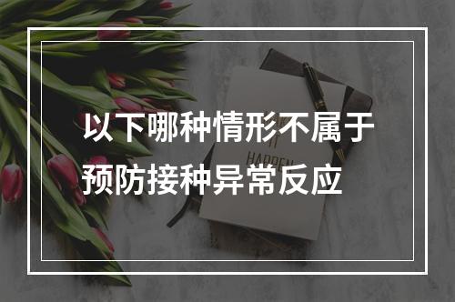 以下哪种情形不属于预防接种异常反应