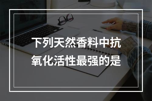 下列天然香料中抗氧化活性最强的是