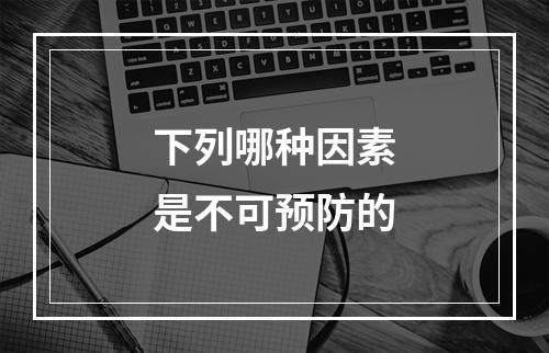 下列哪种因素是不可预防的