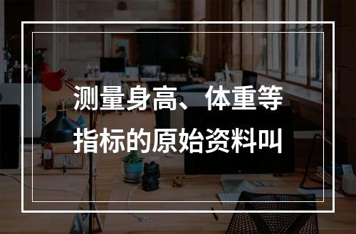 测量身高、体重等指标的原始资料叫