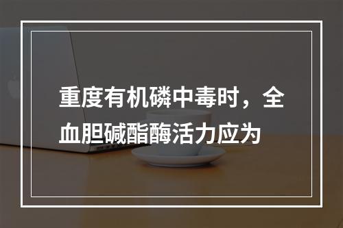 重度有机磷中毒时，全血胆碱酯酶活力应为