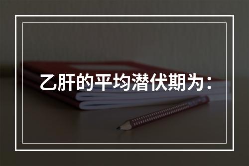 乙肝的平均潜伏期为：