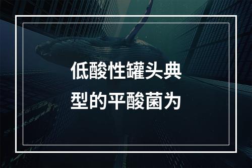 低酸性罐头典型的平酸菌为