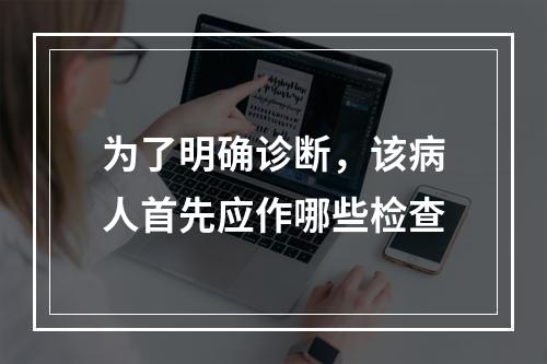 为了明确诊断，该病人首先应作哪些检查