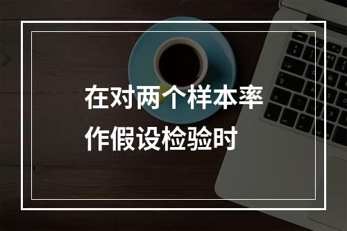 在对两个样本率作假设检验时