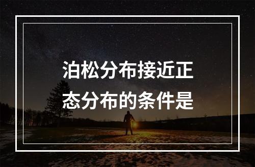 泊松分布接近正态分布的条件是