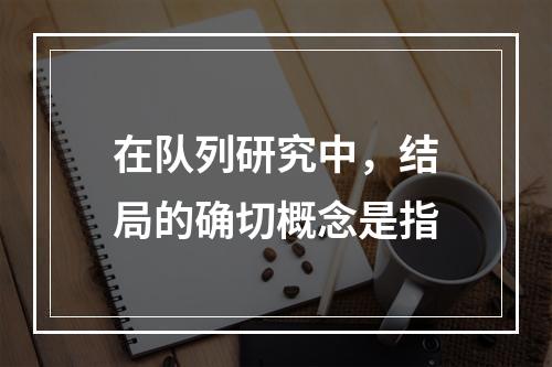 在队列研究中，结局的确切概念是指