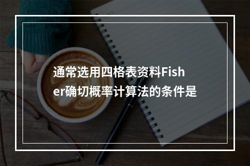 通常选用四格表资料Fisher确切概率计算法的条件是