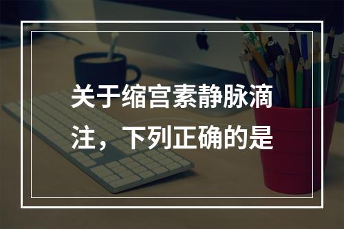 关于缩宫素静脉滴注，下列正确的是