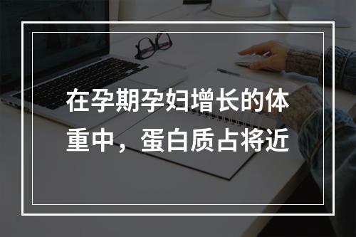 在孕期孕妇增长的体重中，蛋白质占将近