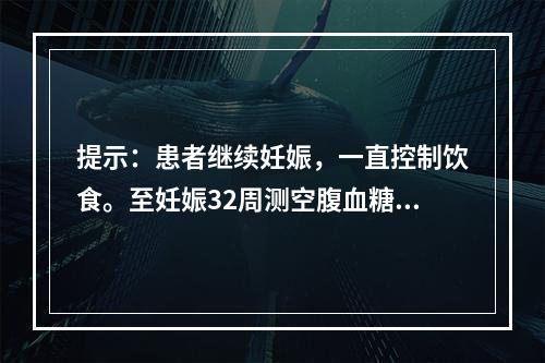 提示：患者继续妊娠，一直控制饮食。至妊娠32周测空腹血糖达8