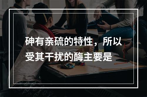 砷有亲硫的特性，所以受其干扰的酶主要是