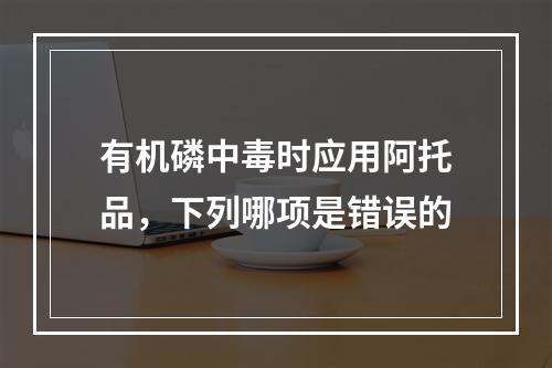 有机磷中毒时应用阿托品，下列哪项是错误的