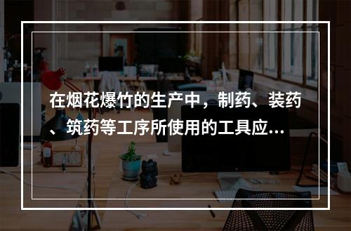 在烟花爆竹的生产中，制药、装药、筑药等工序所使用的工具应采用