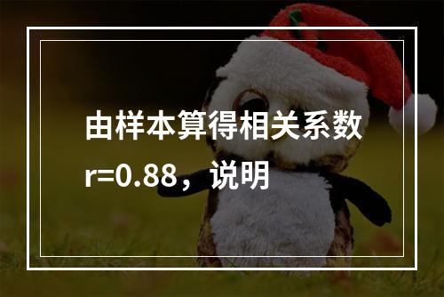 由样本算得相关系数r=0.88，说明