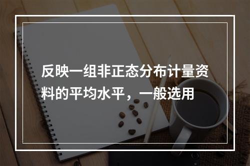 反映一组非正态分布计量资料的平均水平，一般选用