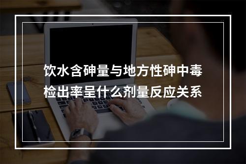 饮水含砷量与地方性砷中毒检出率呈什么剂量反应关系