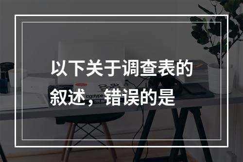 以下关于调查表的叙述，错误的是