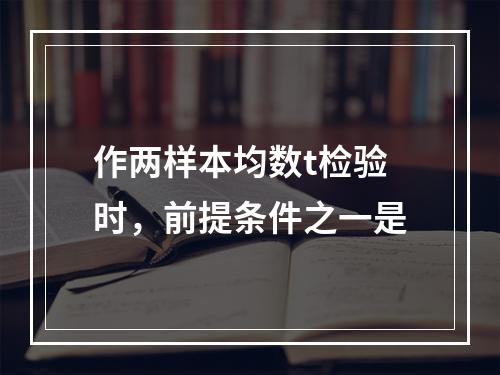 作两样本均数t检验时，前提条件之一是