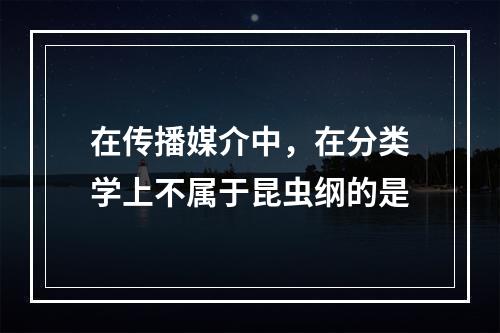 在传播媒介中，在分类学上不属于昆虫纲的是