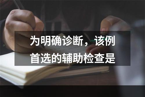 为明确诊断，该例首选的辅助检查是